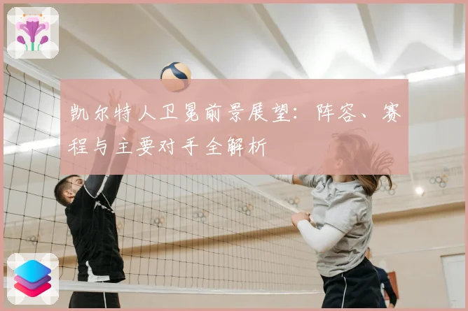 凯尔特人卫冕前景展望:阵容、赛程与主要对手全解析