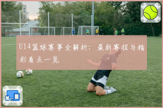 U14篮球赛事全解析：最新赛程与精彩看点一览