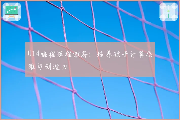 U14编程课程推荐：培养孩子计算思维与创造力