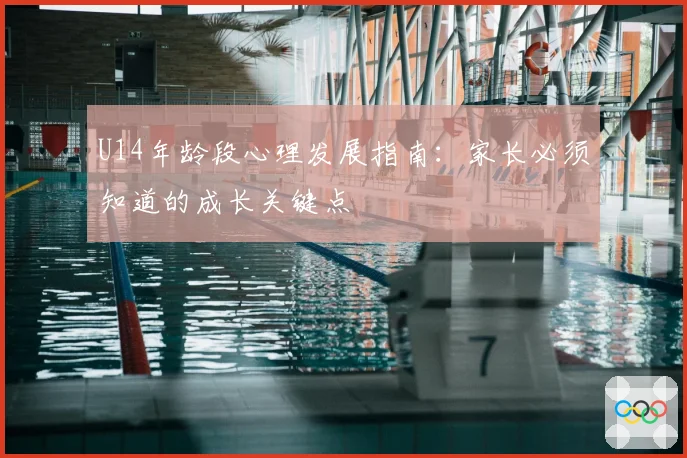 U14年龄段心理发展指南：家长必须知道的成长关键点