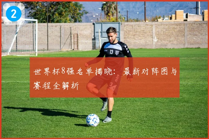 世界杯8强名单揭晓:最新对阵图与赛程全解析