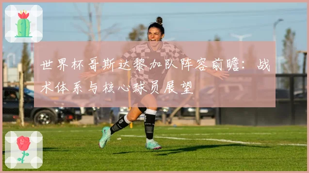 世界杯哥斯达黎加队阵容前瞻:战术体系与核心球员展望