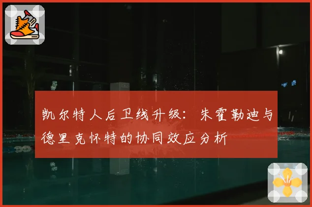 凯尔特人后卫线升级:朱霍勒迪与德里克怀特的协同效应分析