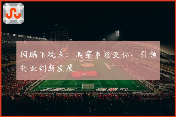 闫鹏飞观点：洞察市场变化，引领行业创新发展