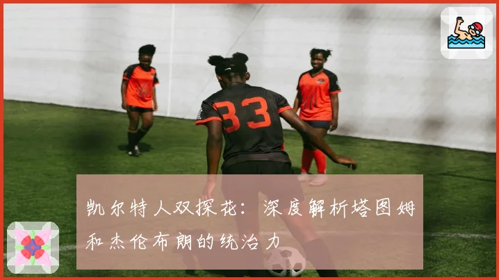 凯尔特人双探花：深度解析塔图姆和杰伦布朗的统治力