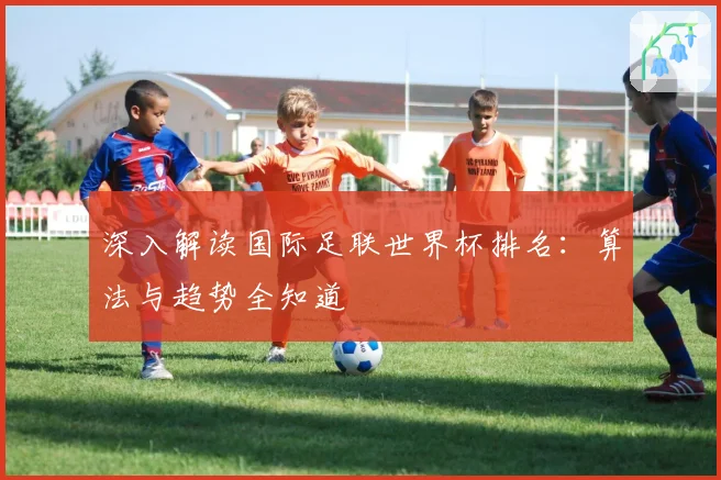 深入解读国际足联世界杯排名:算法与趋势全知道