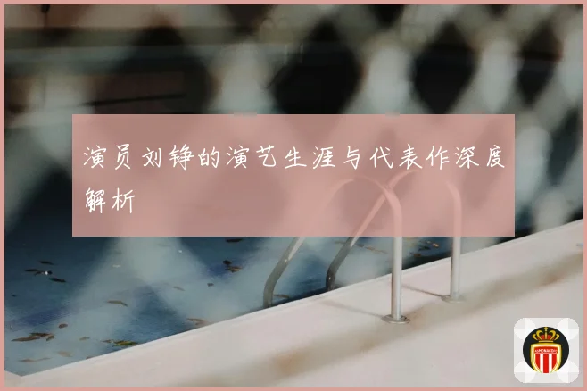 演员刘铮的演艺生涯与代表作深度解析