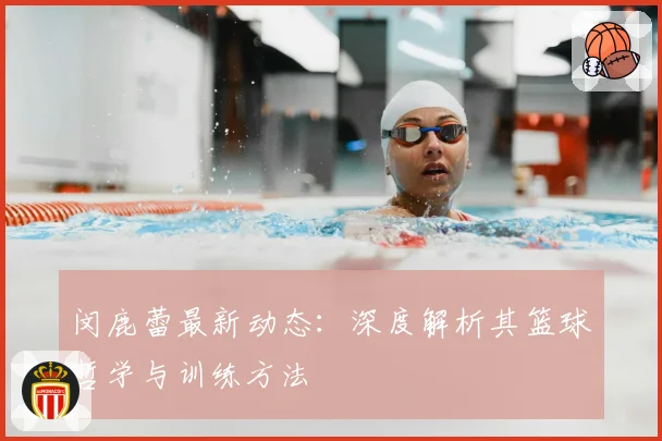 闵鹿蕾最新动态:深度解析其篮球哲学与训练方法