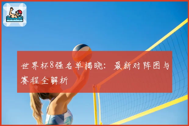 世界杯8强名单揭晓：最新对阵图与赛程全解析