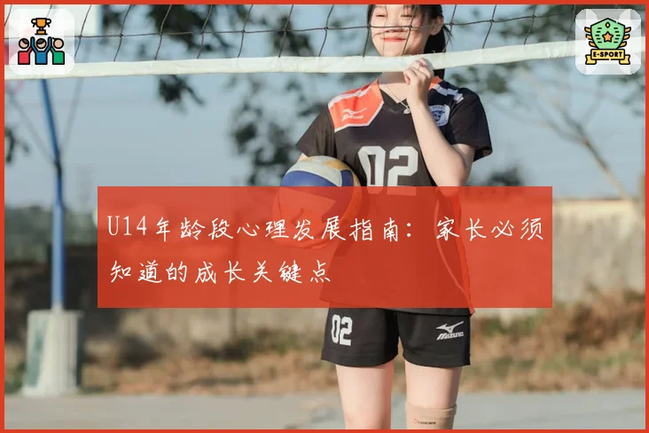 U14年龄段心理发展指南:家长必须知道的成长关键点