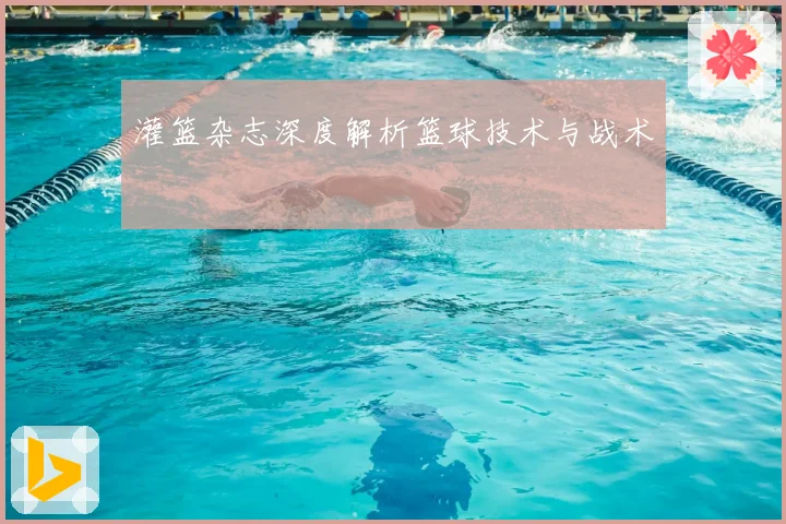 灌篮杂志深度解析篮球技术与战术